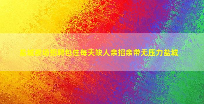盐城夜场招聘包住每天缺人亲招亲带无压力盐城